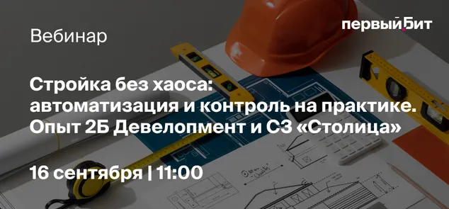 Вебинар «Стройка без хаоса: автоматизация и контроль на практике. Опыт 2Б Девелопмент и СЗ "Столица"»
