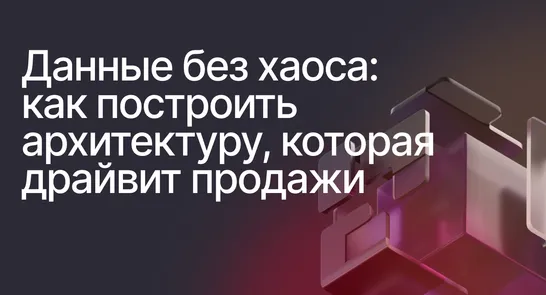 Данные без хаоса: как построить архитектуру, которая драйвит продажи
